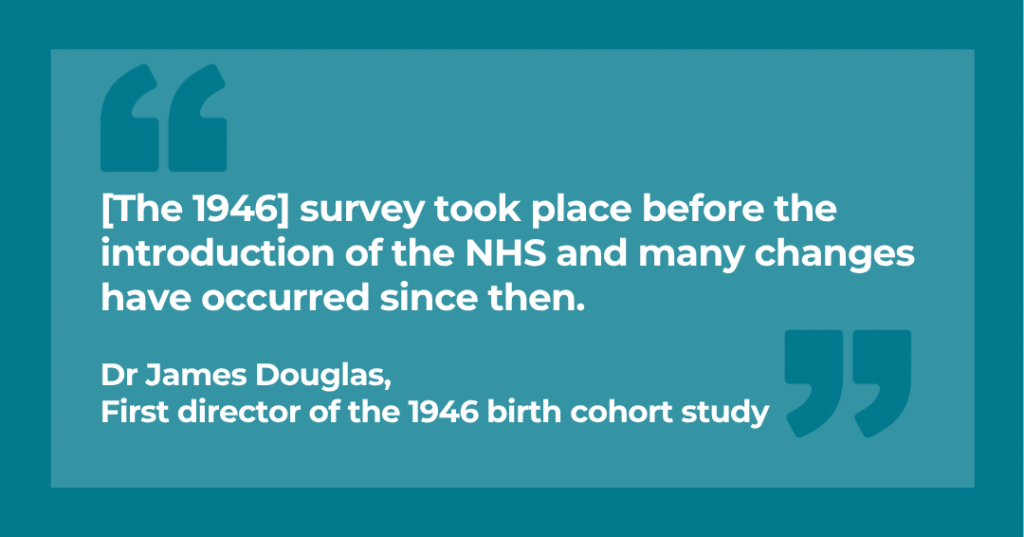"[The 1946] survey took place before the introduction of the NHS and many changes have occurred since then." - Dr James Douglas, First director of the 1946 birth cohort study